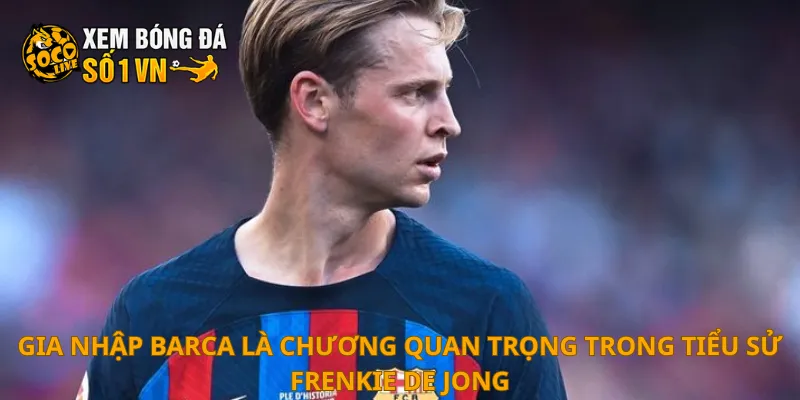 Tiểu Sử Frenkie De Jong 3 Gia nhập Barca là chương quan trọng trong tiểu sử Frenkie de Jong