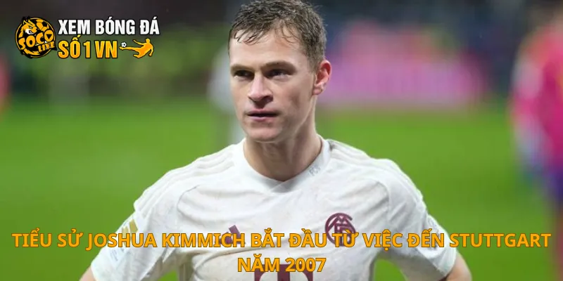 Tiểu Sử Joshua Kimmich 2 Tiểu sử Joshua Kimmich bắt đầu từ việc đến Stuttgart năm 2007
