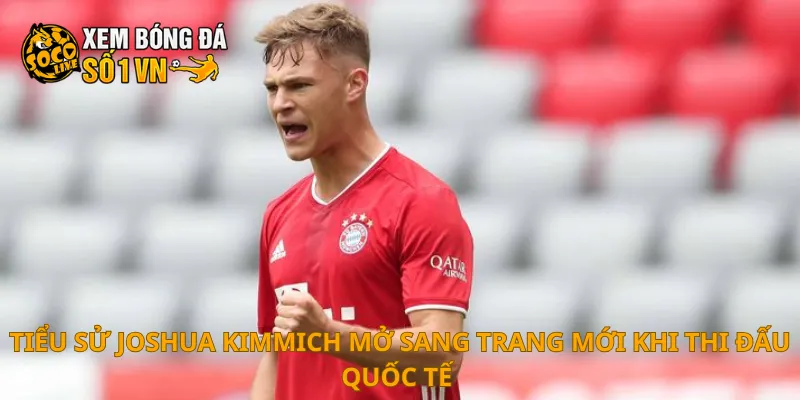 Tiểu Sử Joshua Kimmich 3 Tiểu sử Joshua Kimmich mở sang trang mới khi thi đấu quốc tế